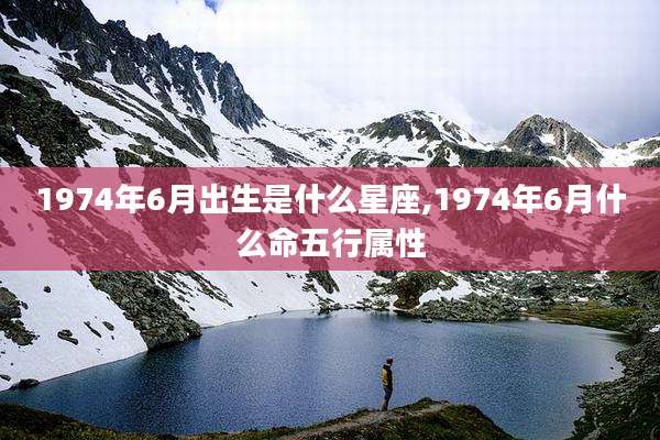 1974年6月出生是什么星座,1974年6月什么命五行属性