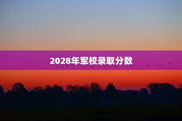 2028年军校录取分数