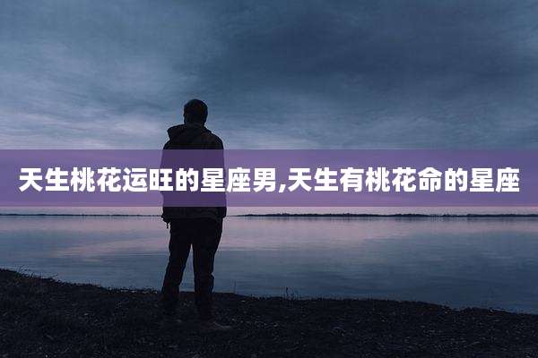 天生桃花运旺的星座男,天生有桃花命的星座