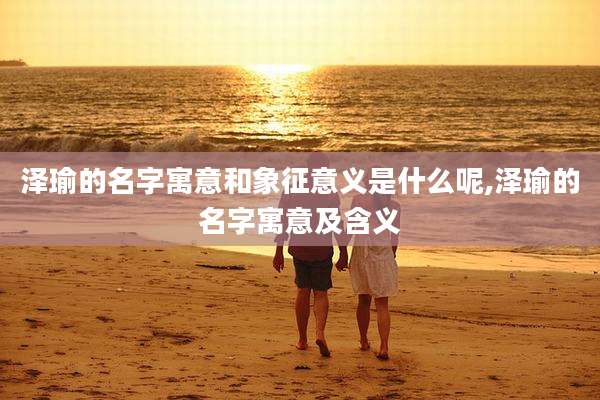 泽瑜的名字寓意和象征意义是什么呢,泽瑜的名字寓意及含义