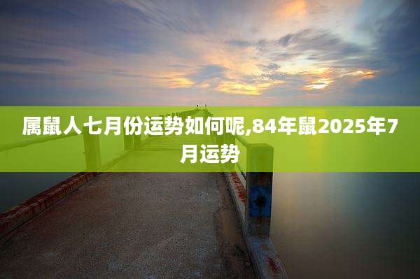 属鼠人七月份运势如何呢,84年鼠2025年7月运势