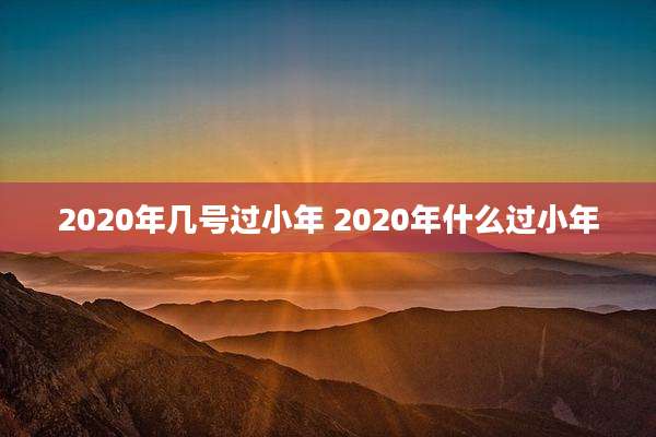 2020年几号过小年 2020年什么过小年