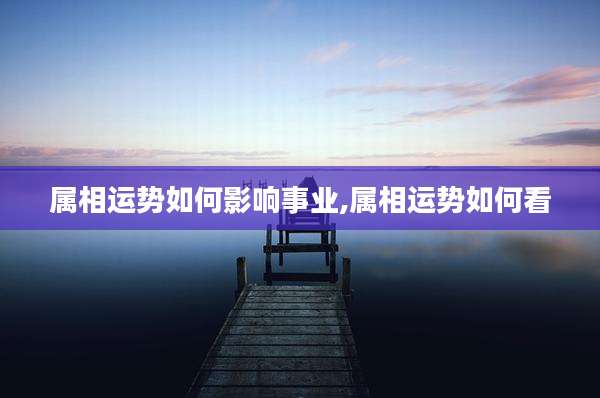 属相运势如何影响事业,属相运势如何看