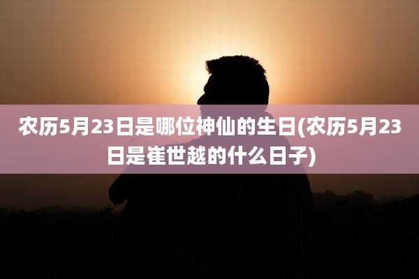 农历5月23日是哪位神仙的生日(农历5月23日是崔世越的什么日子)