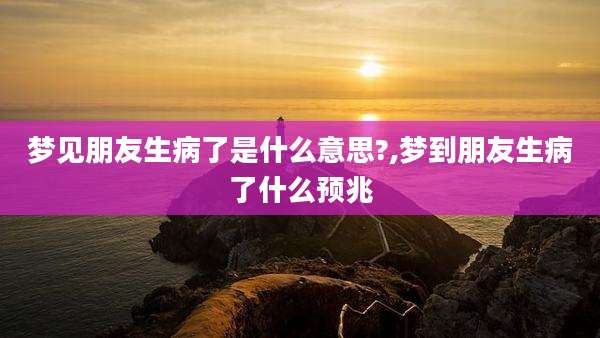 梦见朋友生病了是什么意思?,梦到朋友生病了什么预兆