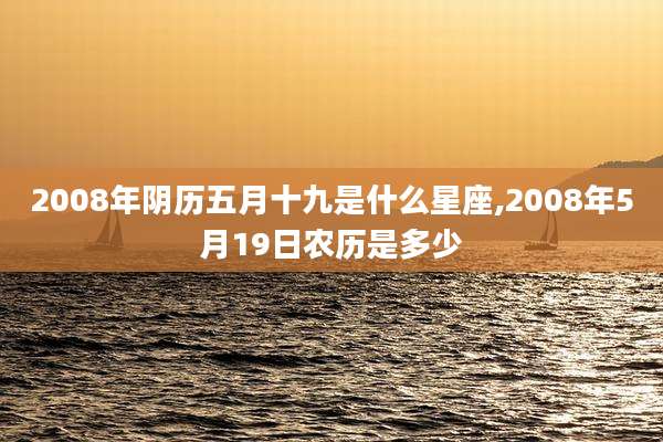 2008年阴历五月十九是什么星座,2008年5月19日农历是多少