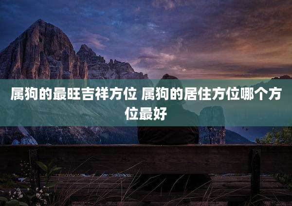 属狗的最旺吉祥方位 属狗的居住方位哪个方位最好