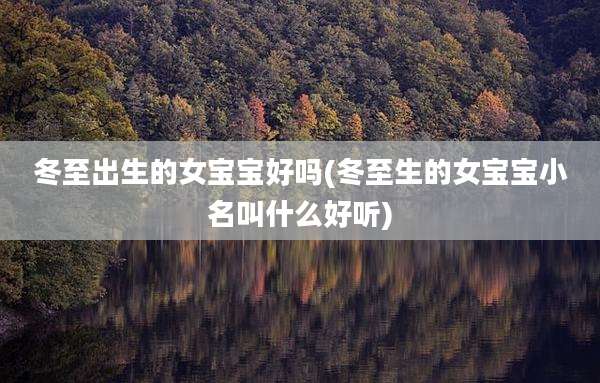 冬至出生的女宝宝好吗(冬至生的女宝宝小名叫什么好听)