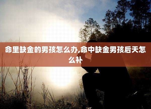 命里缺金的男孩怎么办,命中缺金男孩后天怎么补