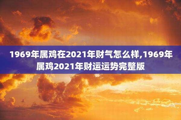 1969年属鸡在2021年财气怎么样,1969年属鸡2021年财运运势完整版