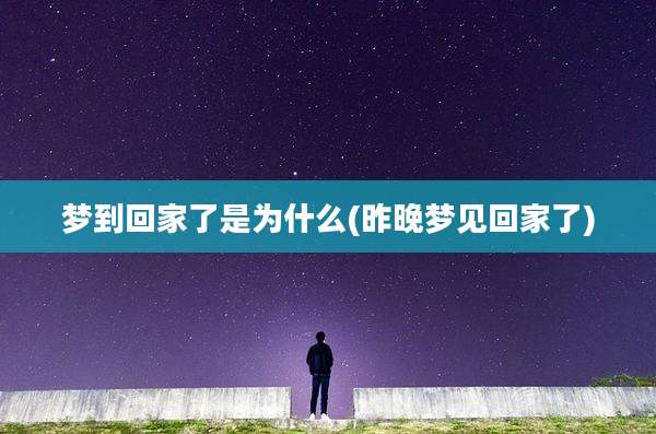 梦到回家了是为什么(昨晚梦见回家了)