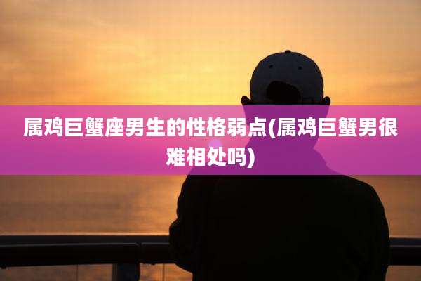 属鸡巨蟹座男生的性格弱点(属鸡巨蟹男很难相处吗)