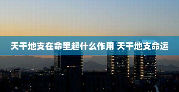 天干地支在命里起什么作用 天干地支命运