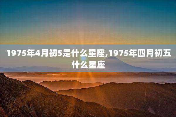 1975年4月初5是什么星座,1975年四月初五什么星座