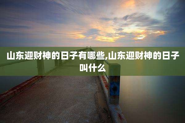 山东迎财神的日子有哪些,山东迎财神的日子叫什么