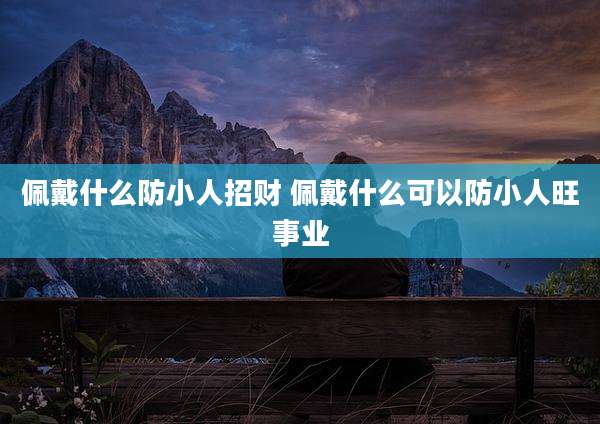 佩戴什么防小人招财 佩戴什么可以防小人旺事业