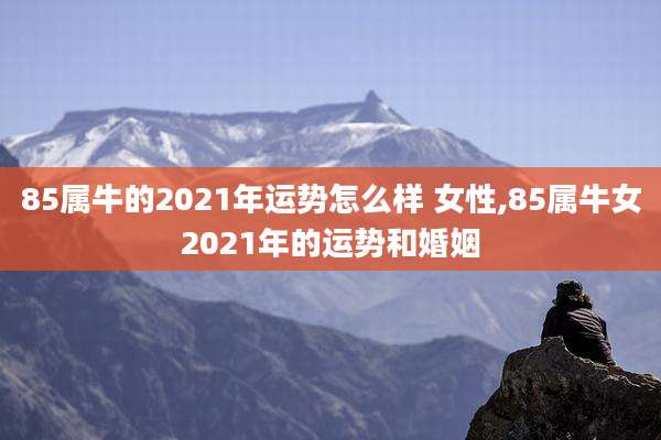85属牛的2021年运势怎么样 女性,85属牛女2021年的运势和婚姻