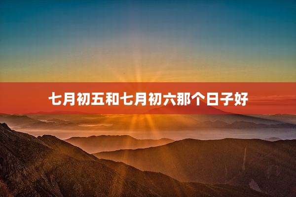 七月初五和七月初六那个日子好