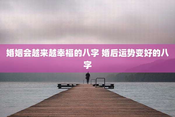 婚姻会越来越幸福的八字 婚后运势变好的八字