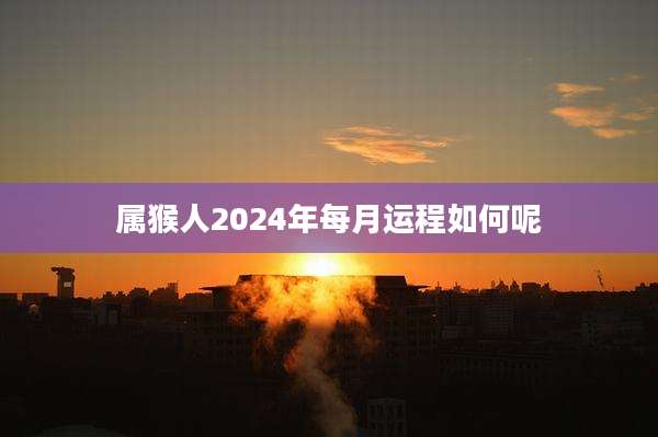 属猴人2024年每月运程如何呢