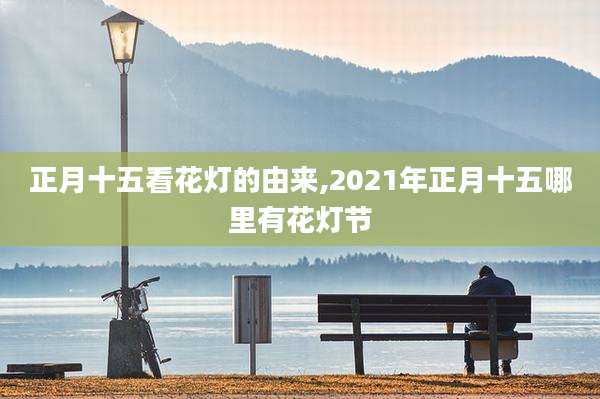 正月十五看花灯的由来,2021年正月十五哪里有花灯节