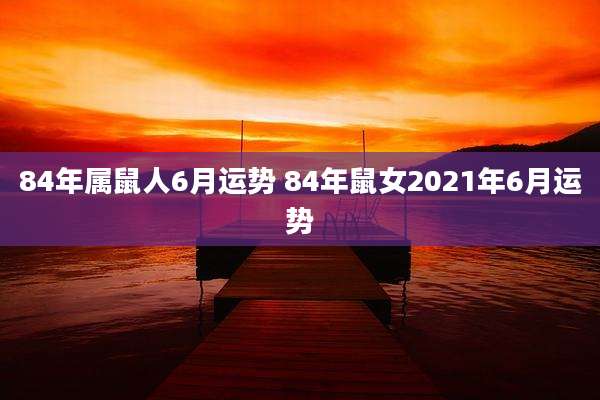 84年属鼠人6月运势 84年鼠女2021年6月运势