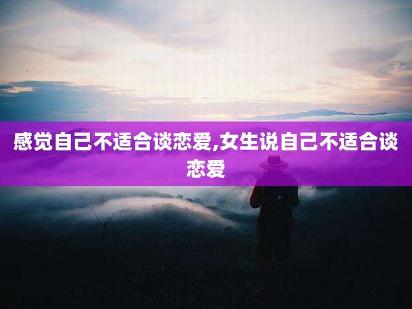感觉自己不适合谈恋爱,女生说自己不适合谈恋爱