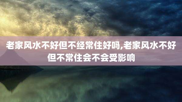 老家风水不好但不经常住好吗,老家风水不好但不常住会不会受影响