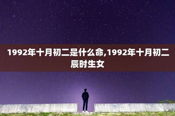 1992年十月初二是什么命,1992年十月初二辰时生女