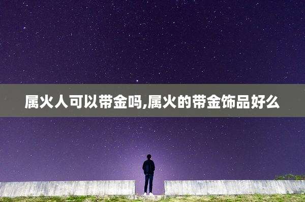 属火人可以带金吗,属火的带金饰品好么