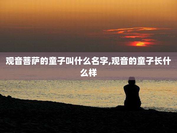观音菩萨的童子叫什么名字,观音的童子长什么样