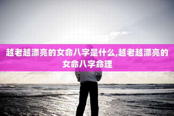 越老越漂亮的女命八字是什么,越老越漂亮的女命八字命理