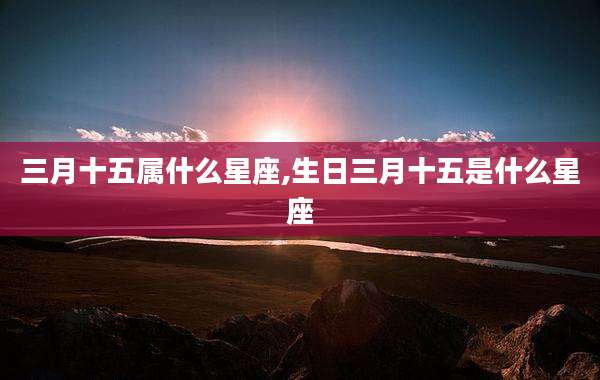 三月十五属什么星座,生日三月十五是什么星座