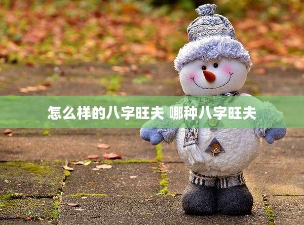 怎么样的八字旺夫 哪种八字旺夫