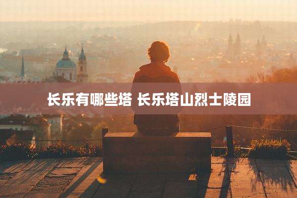 长乐有哪些塔 长乐塔山烈士陵园