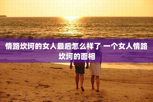 情路坎坷的女人最后怎么样了 一个女人情路坎坷的面相
