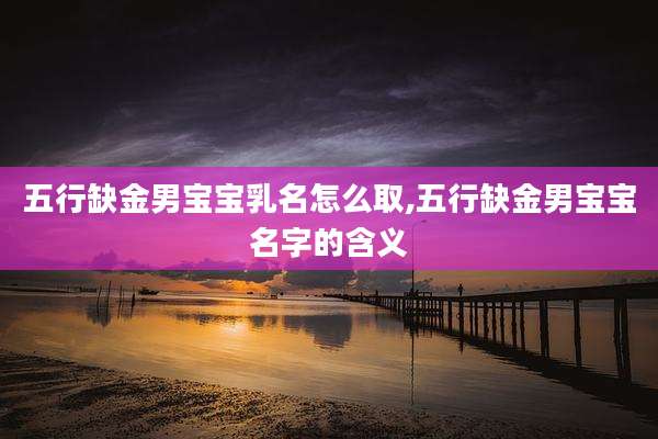 五行缺金男宝宝乳名怎么取,五行缺金男宝宝名字的含义