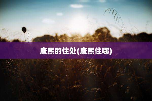 康熙的住处(康熙住哪)