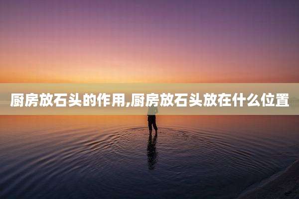 厨房放石头的作用,厨房放石头放在什么位置