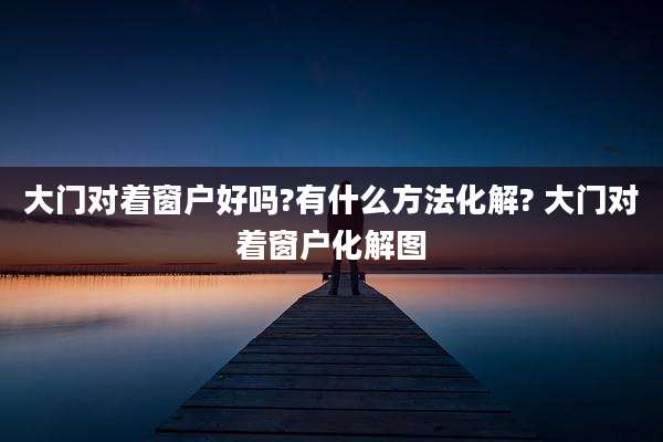 大门对着窗户好吗?有什么方法化解? 大门对着窗户化解图
