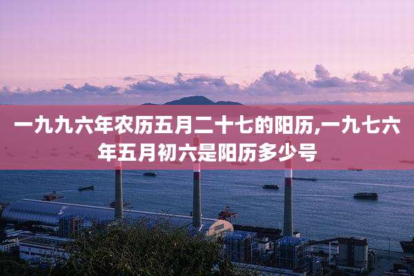 一九九六年农历五月二十七的阳历,一九七六年五月初六是阳历多少号