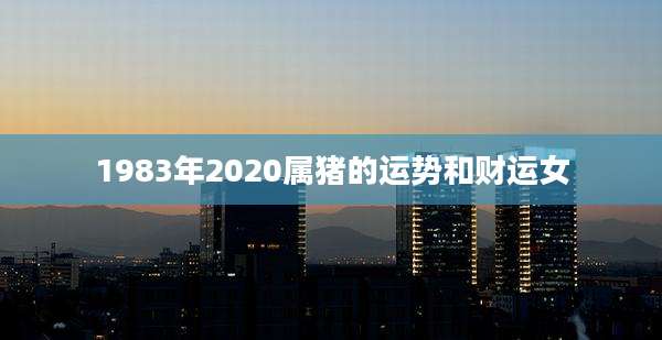 1983年2020属猪的运势和财运女