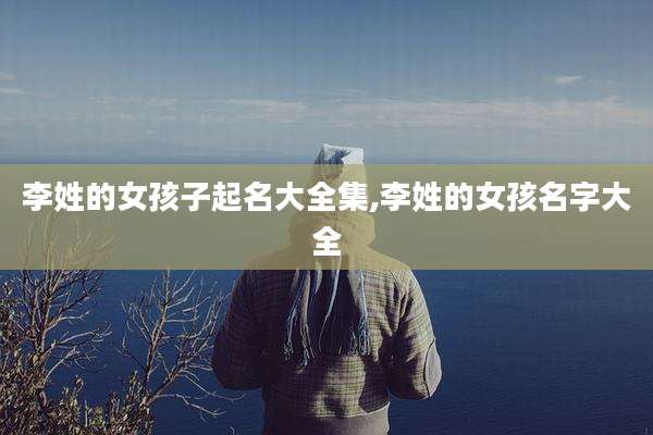 李姓的女孩子起名大全集,李姓的女孩名字大全