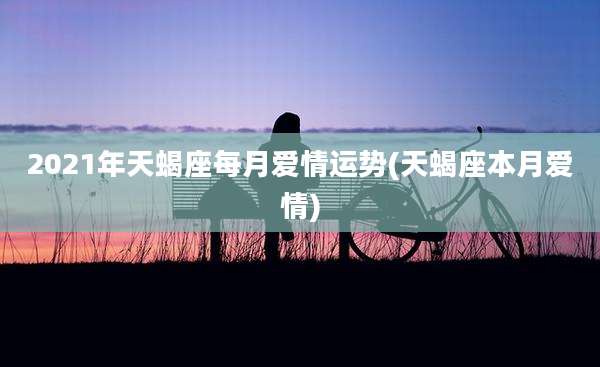 2021年天蝎座每月爱情运势(天蝎座本月爱情)