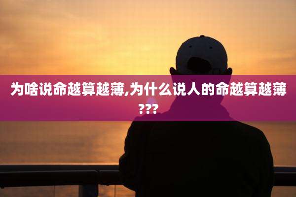 为啥说命越算越薄,为什么说人的命越算越薄???