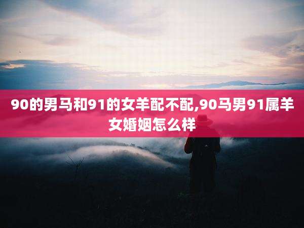 90的男马和91的女羊配不配,90马男91属羊女婚姻怎么样