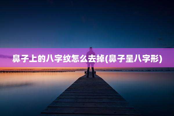 鼻子上的八字纹怎么去掉(鼻子呈八字形)
