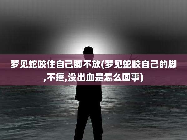 梦见蛇咬住自己脚不放(梦见蛇咬自己的脚,不疼,没出血是怎么回事)