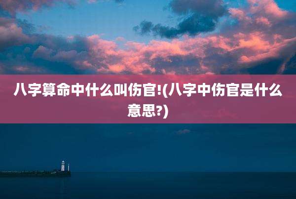 八字算命中什么叫伤官!(八字中伤官是什么意思?)