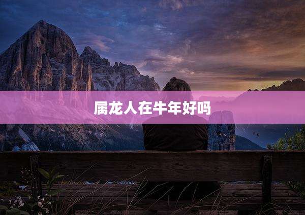 属龙人在牛年好吗